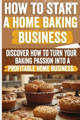 How to Start a Home Baking Business: Comprehensive Guide to Finding Your Niche, Setting Up Your Kitchen, and Marketing Your Baked Goods Successfully by Angelo, Olivia