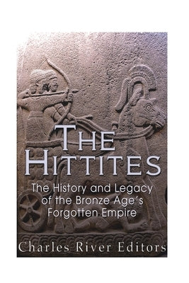 The Hittites: The History and Legacy of the Bronze Age's Forgotten Empire by Charles River