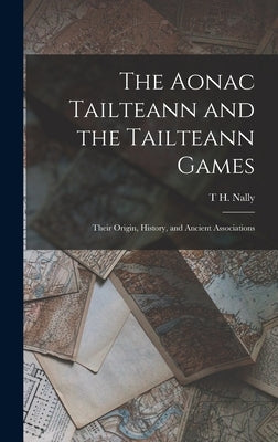 The Aonac Tailteann and the Tailteann Games: Their Origin, History, and Ancient Associations by Nally, T. H.