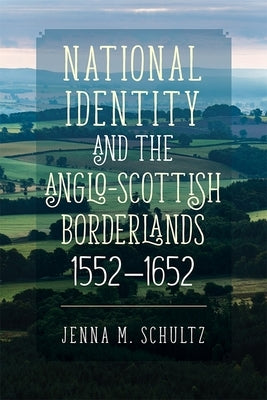 National Identity and the Anglo-Scottish Borderlands, 1552-1652 by Schultz, Jenna M.