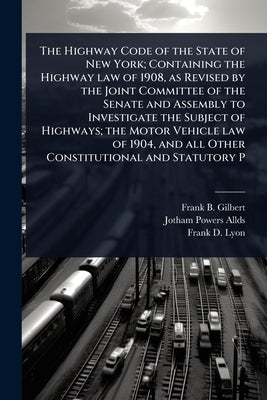 The Highway Code of the State of New York; Containing the Highway law of 1908, as Revised by the Joint Committee of the Senate and Assembly to Investi by Gilbert, Frank B.