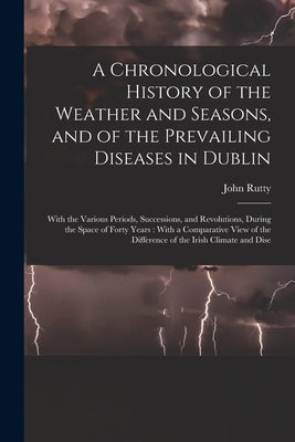 A Chronological History of the Weather and Seasons, and of the Prevailing Diseases in Dublin: With the Various Periods, Successions, and Revolutions, by Rutty, John