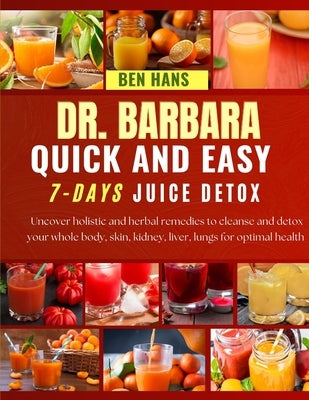 Dr. Barbara Quick and Easy 7-Days Juice Detox: Uncover holistic and herbal remedies to cleanse and detox your whole body, skin, kidney, liver, lungs f by Hans, Ben