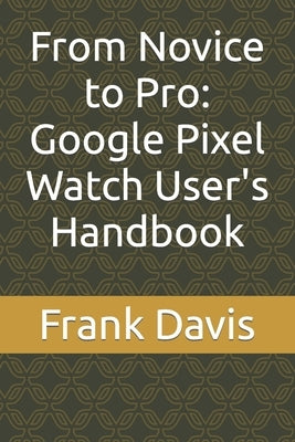 From Novice to Pro: Google Pixel Watch User's Handbook by Davis, Frank