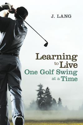 Learning to Live One Golf Swing at a Time by Lang, J.