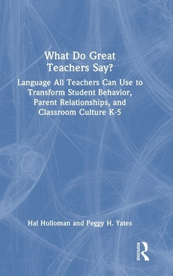 What Do Great Teachers Say?: Language All Teachers Can Use to Transform Student Behavior, Parent Relationships, and Classroom Culture K-5 by Holloman, Hal