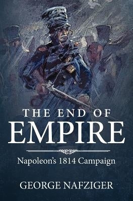 The End of Empire: Napoleon's 1814 Campaign by Nafziger, George F.