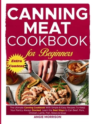 Canning Meat Cookbook for Beginners: The Ultimate Canning Cookbook With Simple & Easy Recipes To Keep Your Pantry Always Stocked. Learn The Best Ways by Morrison, Angie