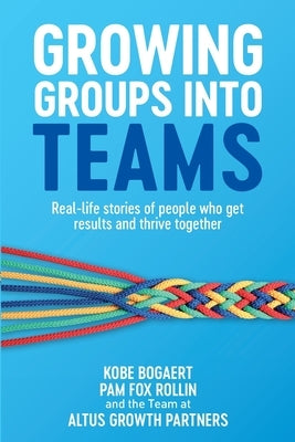 Growing Groups into Teams: Real-life stories of people who get results and thrive together by Bogaert, Kobe