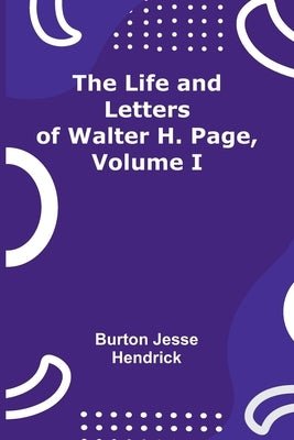 The Life and Letters of Walter H. Page, Volume I by Jesse Hendrick, Burton