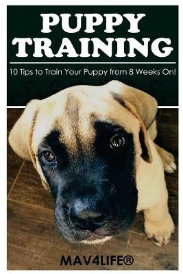 Puppy Training: 10 Tips to Train Your Puppy from 8 Weeks On! by Mav4life