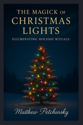 The Magick of Christmas Lights: Illuminating Holiday Rituals by Petchinsky, Matthew