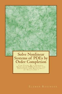 Solve Nonlinear Systems of PDEs by Order Completion: Can There Be a General Nonlinear PDE Theory for Existence and Regularity of Solutions ? by Rosinger, Elemer Elad
