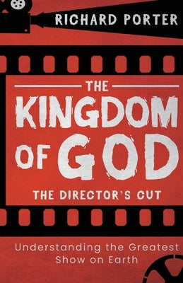 The Kingdom of God - The Director's Cut: Understanding the Greatest Show on Earth by Porter, Richard
