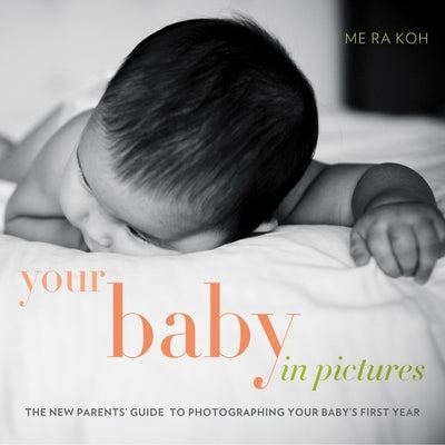Your Baby in Pictures: The New Parents' Guide to Photographing Your Baby's First Year by Koh, Me Ra