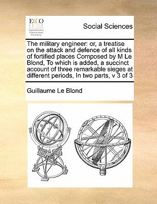 Military Engineer: Ortreatise on the Attack and Defence of All Kinds of Fortified Places Composed by M Le Blond, to Which Is Added by Le Blond, Guillaume