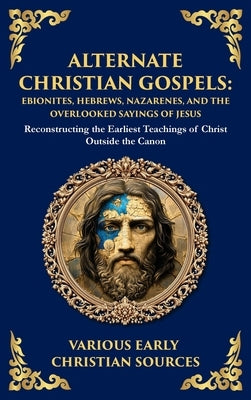 Alternate Christian Gospels: Reconstructing the Earliest Teachings of Christ Outside the Canon (Deluxe Hardbound Edition) by Sources, Early Christian