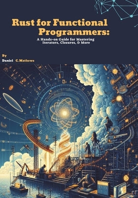 Rust for Functional Programmers: A Hands-on Guide for Mastering Iterators, Closures, and More by C. Mathews, Daniel