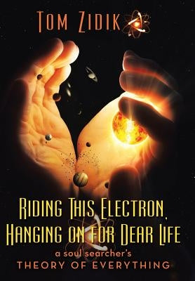 Riding This Electron Hanging on for Dear Life: A Soul Searcher's Theory of Everything by Zidik, Tom