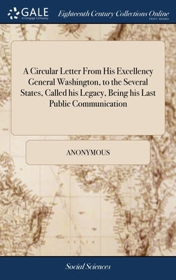 A Circular Letter From His Excellency General Washington, to the Several States, Called his Legacy, Being his Last Public Communication by Anonymous