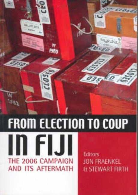 From Election to Coup in Fiji: The 2006 campaign and its aftermath by Fraenkel, Jon