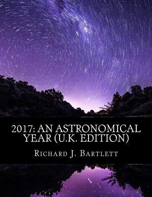 2017: An Astronomical Year (U.K. Edition): A Reference Guide to 365 Nights of Astronomy by Bartlett, Richard J.