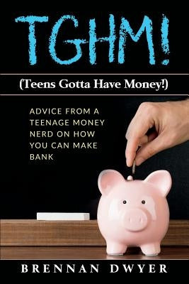 Tghm! (Teens Gotta Have Money!): Advice from a Teenage Money Nerd on How You Can Make Bank by Dwyer, Brennan