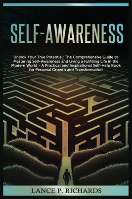 Self-awareness: Unlock Your True Potential: The Comprehensive Guide to Mastering Self-Awareness and Living a Fulfilling Life in the Mo by Richards, Lance P.