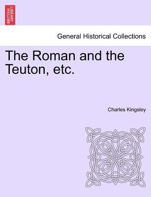 The Roman and the Teuton, Etc. by Kingsley, Charles