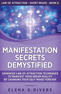Manifestation Secrets Demystified: Advanced Law of Attraction Techniques to Manifest Your Dream Reality by Changing Your Self-Image Forever by Rivers, Elena G.