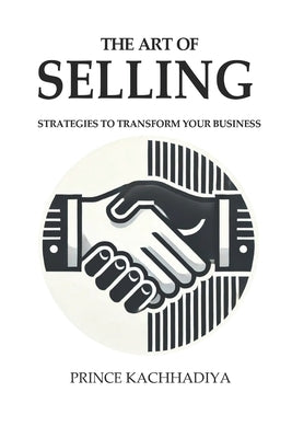 The Art of Selling: Strategies to Transform Your Business by Kachhadiya, Prince
