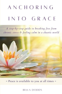 Anchoring into Grace: A Step-By-Step Guide to Breaking Free from Chronic Stress & Feeling Calm in a Chaotic World by Dodds, Bella