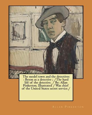 The model town and the detectives: Bryon as a detective; /The hard life of the detective. / By: Allan Pinkerton. Illustrated / Was chief of the United by Pinkerton, Allan