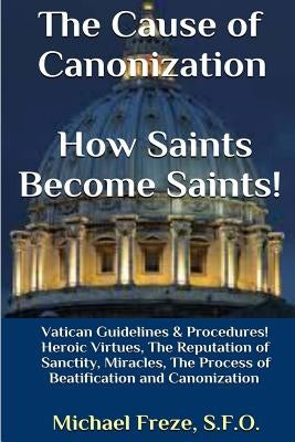 The Cause of Canonization How Saints Become Saints!: Vatican Guidelines & Procedures (Volume 1) by Freze, Michael