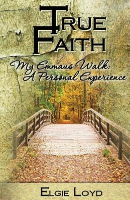 True Faith: My Emmaus Walk: A Personal Experience by Loyd, Elgie