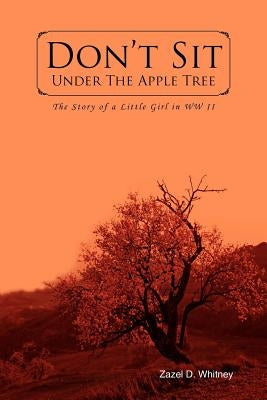 Don't Sit Under the Apple Tree: The Story of a Little Girl in WW II by Whitney, Zazel D.