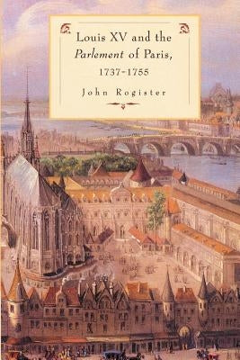 Louis XV and the Parlement of Paris, 1737-55 by Rogister, John