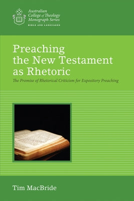 Preaching the New Testament as Rhetoric: The Promise of Rhetorical Criticism for Expository Preaching by MacBride, Tim