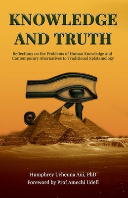 Knowledge And Truth: Reflections on the Problems of Human Knowledge and Contemporary Alternatives to Traditional Epistemology by Ani, Humphrey U.