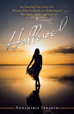 Hollowed: An Amazing True Story of a Woman Who Endured the Hollowing of Her Spirit, Body, and Soul by Ibrahim, Annamarie