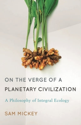 On the Verge of a Planetary Civilization: A Philosophy of Integral Ecology by Mickey, Sam