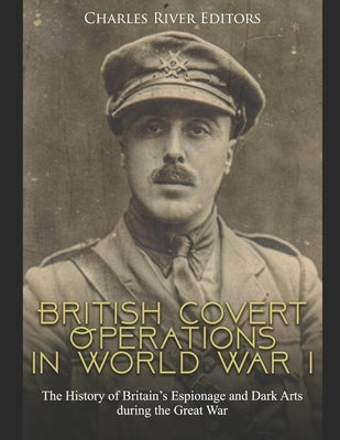 British Covert Operations in World War I: The History of Britain's Espionage and Dark Arts during the Great War by Charles River