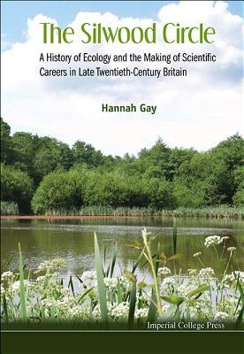 Silwood Circle, The: A History of Ecology and the Making of Scientific Careers in Late Twentieth-Century Britain by Gay, Hannah