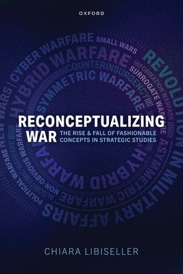 Reconceptualizing War: The Rise and Fall of Fashionable Concepts in Strategic Studies by Libiseller, Chiara