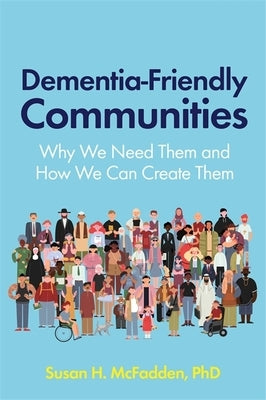 Dementia-Friendly Communities: Why We Need Them and How We Can Create Them by McFadden, Susan