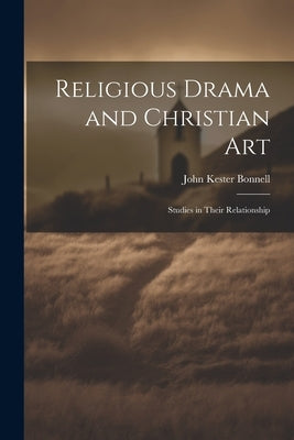 Religious Drama and Christian Art: Studies in Their Relationship by Bonnell, John Kester