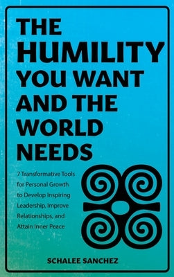 The Humility You Want and the World Needs: 7 Transformative Tools for Personal Growth to Develop Inspiring Leadership, Improve Relationships, and Atta by Sanchez, Schalee