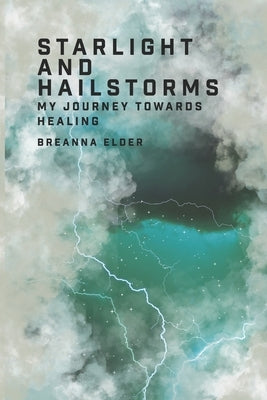 Starlight and Hailstorms: My Journey Towards Healing by Elder, Breanna