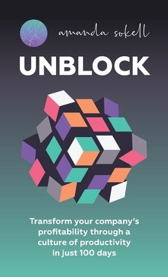 Unblock: Transform Your Company's Profitability Through a Culture of Productivity in Just 100 Days by Sokell, Amanda