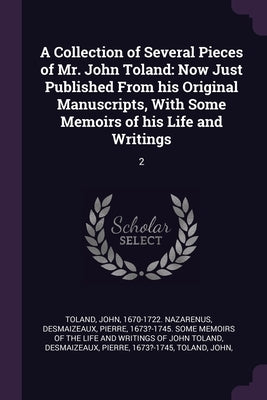 A Collection of Several Pieces of Mr. John Toland: Now Just Published From his Original Manuscripts, With Some Memoirs of his Life and Writings: 2 by Toland, John